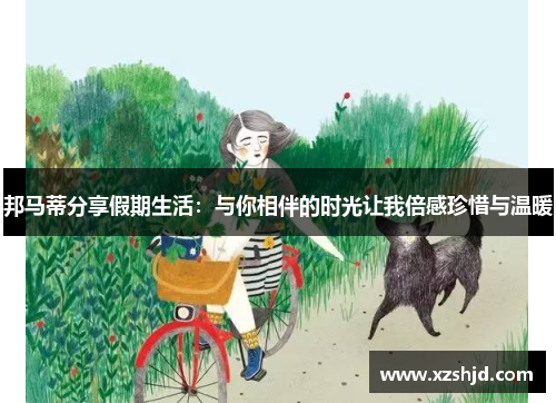 邦马蒂分享假期生活：与你相伴的时光让我倍感珍惜与温暖