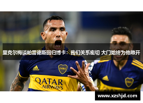 里克尔梅谈帕雷德斯回归博卡：我们关系密切 大门始终为他敞开