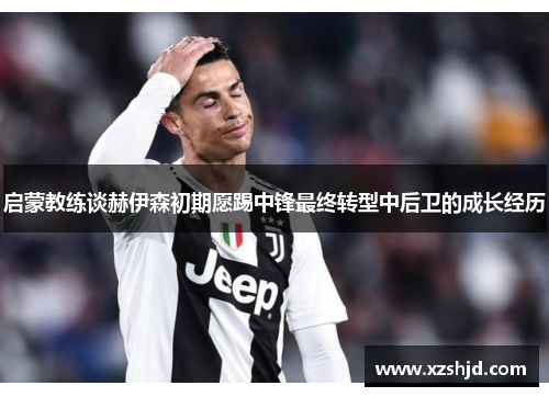 启蒙教练谈赫伊森初期愿踢中锋最终转型中后卫的成长经历