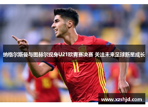纳格尔斯曼与图赫尔现身U21欧青赛决赛 关注未来足球新星成长