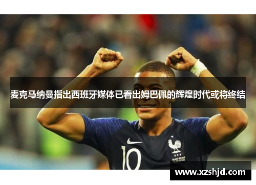 麦克马纳曼指出西班牙媒体已看出姆巴佩的辉煌时代或将终结