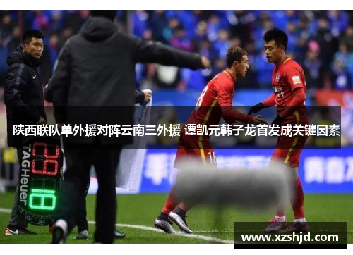 陕西联队单外援对阵云南三外援 谭凯元韩子龙首发成关键因素