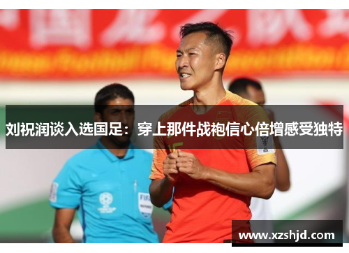 刘祝润谈入选国足：穿上那件战袍信心倍增感受独特